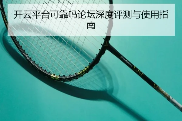 开云平台可靠吗论坛深度评测与使用指南